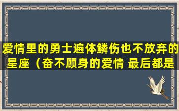 爱情里的勇士遍体鳞伤也不放弃的星座（奋不顾身的爱情 最后都是遍体鳞伤）